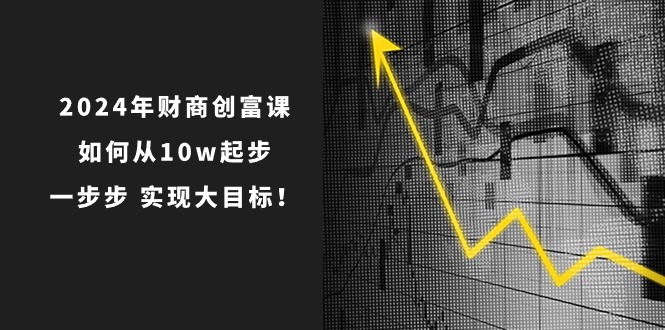 2024年财商创富课：如何从10w起步，一步步实现大目标！（7节完整版）-学帮帮