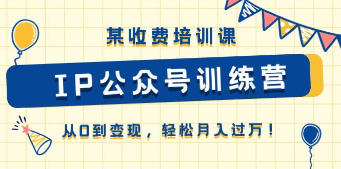 （10965期）某收费培训课《IP公众号训练营》从0到变现，轻松月入过万！-学帮帮