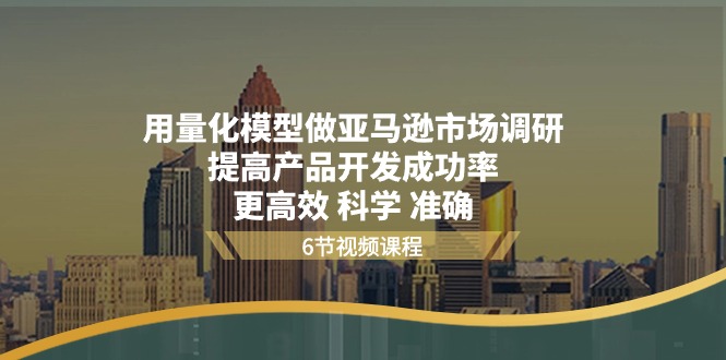 （11005期）用量化 模型做亚马逊 市场调研，提高产品开发成功率  更高效 科学 准确-学帮帮