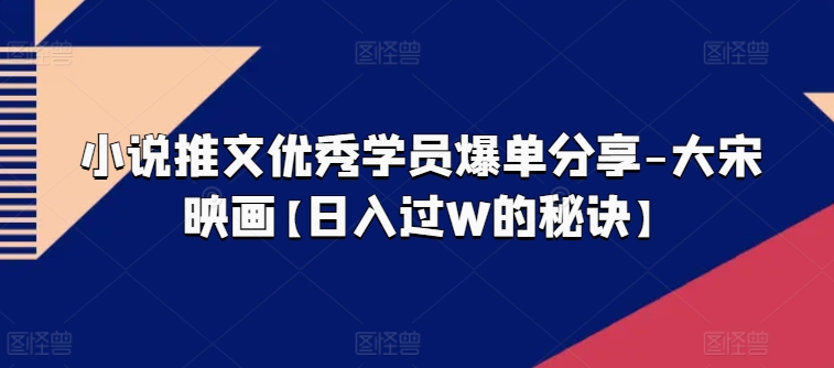 小说推文优秀学员爆单分享-大宋映画【日入过W的秘诀】-学帮帮