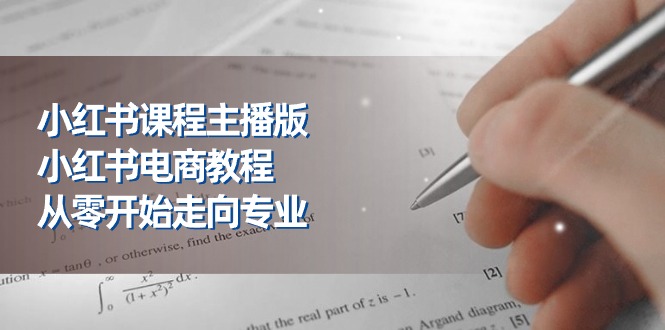 小红书课程主播版，小红书电商教程，从零开始走向专业（23节）-学帮帮