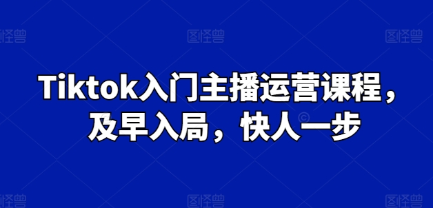 Tiktok入门主播运营课程，及早入局，快人一步-学帮帮