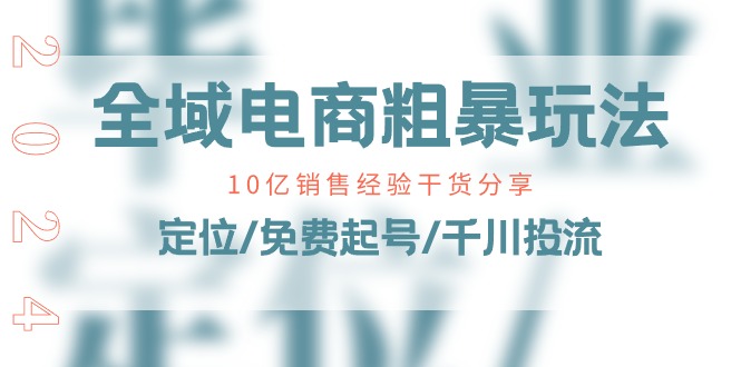 （11057期）全域电商-粗暴玩法课：10亿销售经验干货分享！定位/免费起号/千川投流-学帮帮