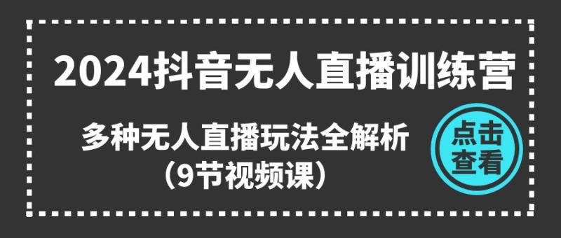 2024抖音无人直播训练营，多种无人直播玩法全解析（9节视频课）-学帮帮