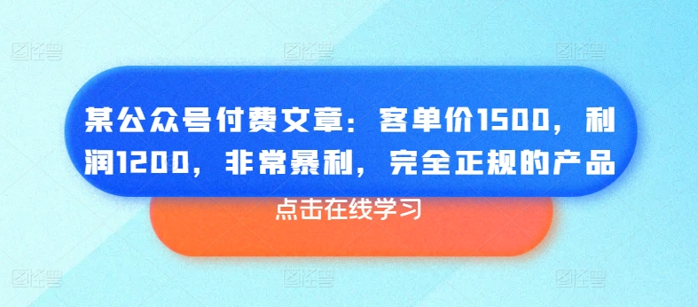 某公众号付费文章：客单价1500，利润1200，非常暴利，完全正规的产品-学帮帮