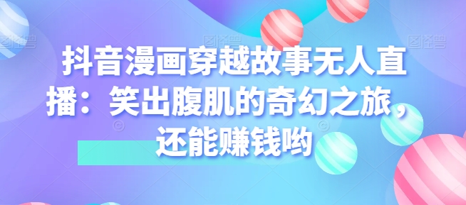 抖音漫画穿越故事无人直播：笑出腹肌的奇幻之旅，还能赚钱哟-学帮帮