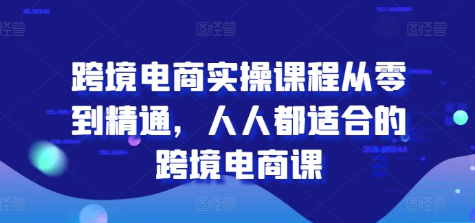 跨境电商实操课程从零到精通，人人都适合的跨境电商课-学帮帮