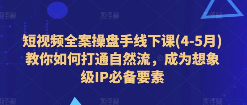 短视频全案操盘手线下课(4-5月)教你如何打通自然流，成为想象级IP必备要素-学帮帮