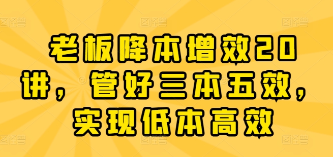 老板降本增效20讲，管好三本五效，实现低本高效-学帮帮
