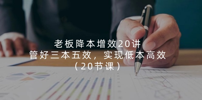 （11238期）老板 降本增效20讲，管好 三本五效，实现低本高效（20节课）-学帮帮
