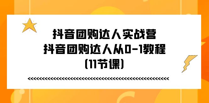 （11255期）抖音团购达人实战营，抖音团购达人从0-1教程（11节课）-学帮帮