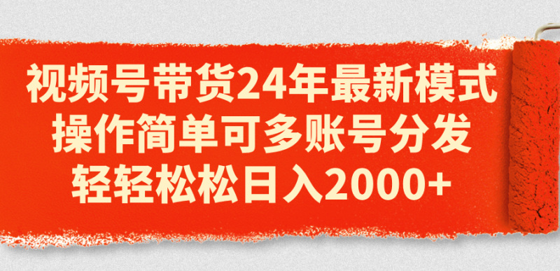 （11281期）视频号带货24年最新模式，操作简单可多账号分发，轻轻松松日入2000+-学帮帮