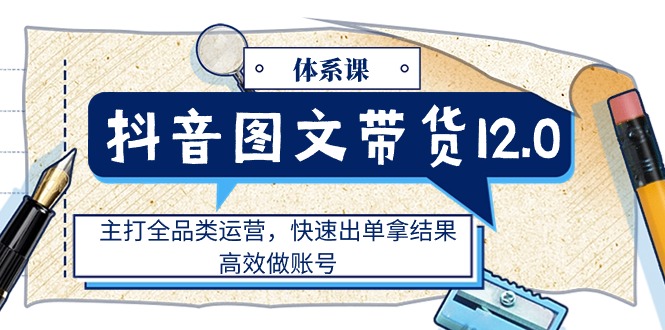 （11276期）抖音图文带货12.0体系课，主打全品类运营，快速出单拿结果，高效做账号-学帮帮