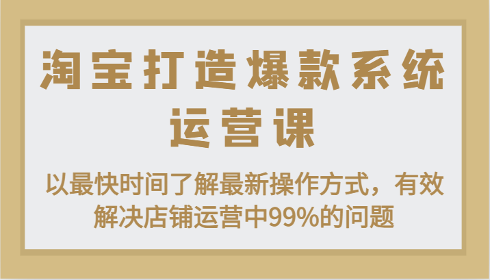 淘宝打造爆款系统运营课：以最快时间了解最新操作方式，有效解决店铺运营中99%的问题-学帮帮
