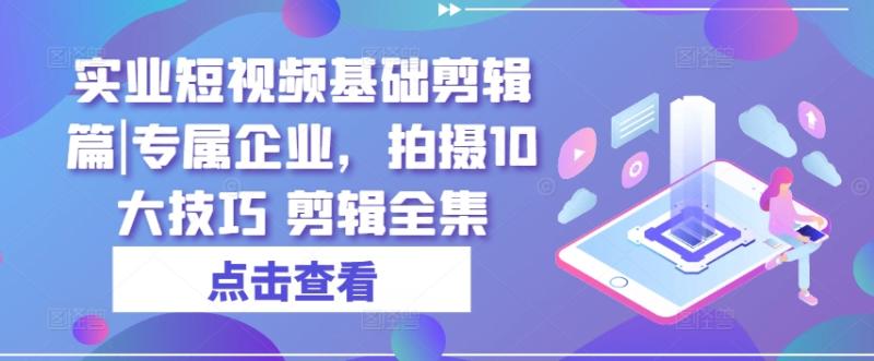 实业短视频基础剪辑篇|专属企业，拍摄10大技巧 剪辑全集-学帮帮