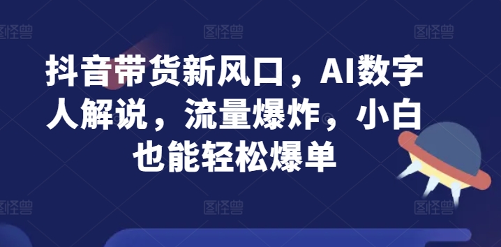 抖音带货新风口，AI数字人解说，流量爆炸，小白也能轻松爆单-学帮帮