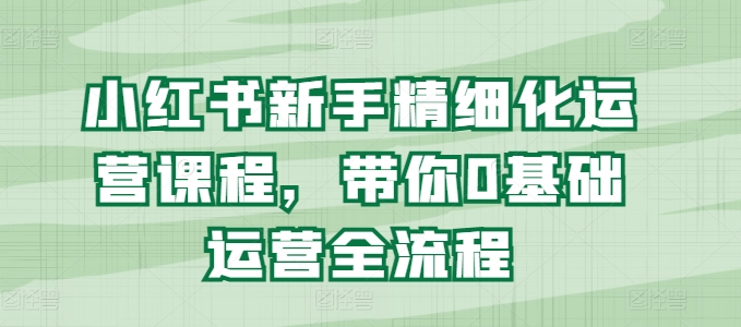 小红书新手精细化运营课程，带你0基础运营全流程-学帮帮