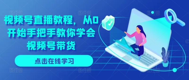 视频号直播教程，从0开始手把手教你学会视频号带货-学帮帮