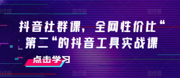 抖音社群课，全网性价比“第二“的抖音工具实战课-学帮帮
