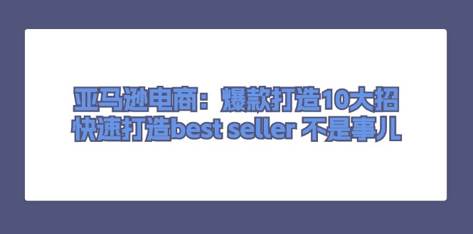 （11431期）亚马逊电商：爆款打造10大招，快速打造best seller 不是事儿-学帮帮