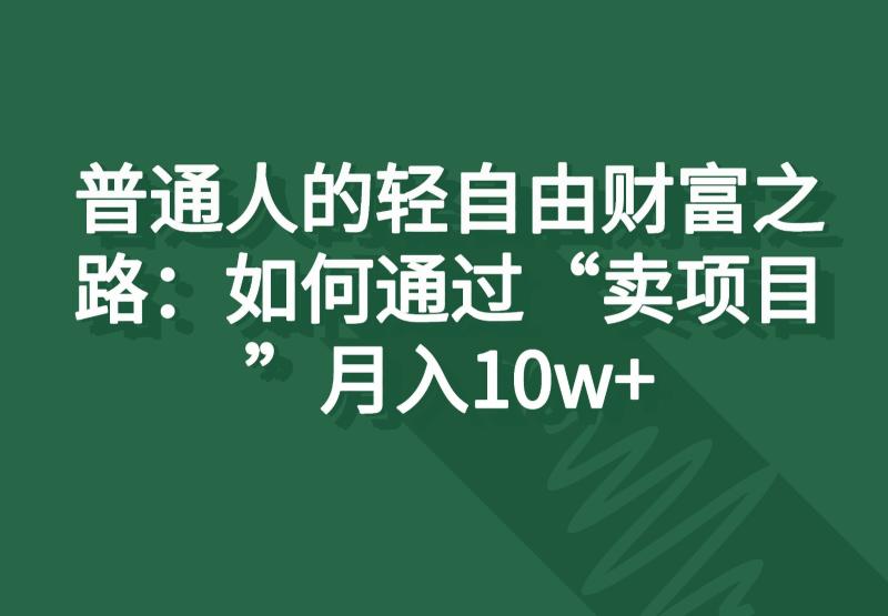 普通人的轻自由财富之路：如何通过“卖项目”月入10w+-学帮帮