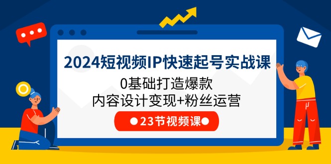 2024短视频IP快速起号实战课，0基础打造爆款内容设计变现+粉丝运营(23节)-学帮帮