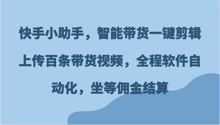 快手小助手，智能带货一键剪辑上传百条带货视频，全程软件自动化，坐等佣金结算-学帮帮