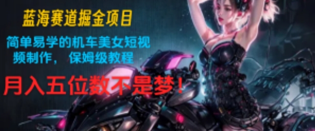 蓝海赛道掘金项目：简单易学的机车美女短视频制作， 保姆级教程，月入五位数不是梦!-学帮帮