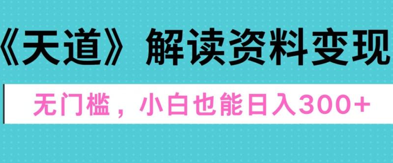 天道解读资料变现，无门槛，小白也能快速上手，稳定日入300+-学帮帮