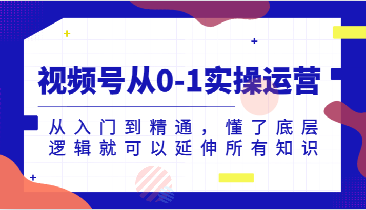 视频号从0-1实操运营，从入门到精通，懂了底层逻辑就可以延伸所有知识（更新2024.7）-学帮帮