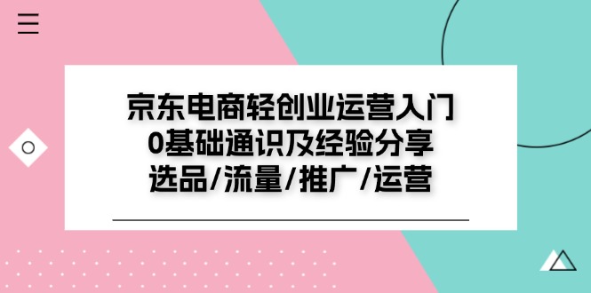 京东电商轻创业运营入门0基础通识及经验分享：选品/流量/推广/运营-学帮帮