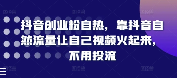 抖音创业粉自热，靠抖音自然流量让自己视频火起来，不用投流-学帮帮
