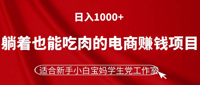 （11571期）躺着也能吃肉的电商赚钱项目，日入1000+，适合新手小白宝妈学生党工作室-学帮帮
