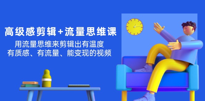 （11589期）高级感 剪辑+流量思维：用流量思维剪辑出有温度/有质感/有流量/能变现视频-学帮帮