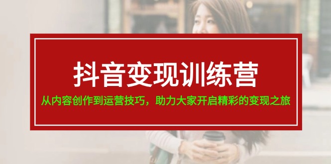 抖音变现训练营，从内容创作到运营技巧，助力大家开启精彩的变现之旅-学帮帮