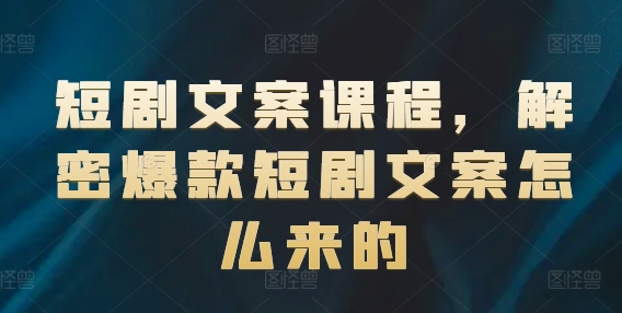 短剧文案课程，解密爆款短剧文案怎么来的-学帮帮