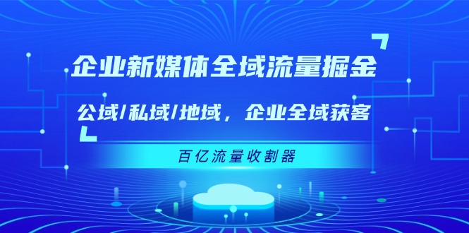 企业新媒体全域流量掘金：公域/私域/地域 企业全域获客 百亿流量收割器-学帮帮