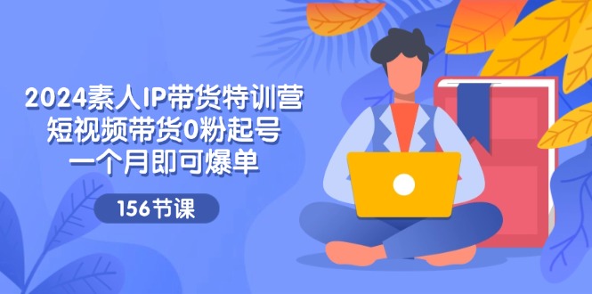 2024素人IP带货特训营，短视频带货0粉起号，一个月即可爆单（156节）-学帮帮