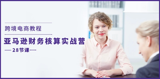跨境电商教程：亚马逊财务核算实战营（28节课）-学帮帮