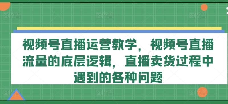 视频号直播运营教学，视频号直播流量的底层逻辑，直播卖货过程中遇到的各种问题-学帮帮