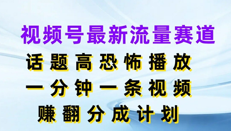 视频号最新流量赛道，话题高恐怖播放，一分钟一天视频，赚翻分成计划-学帮帮