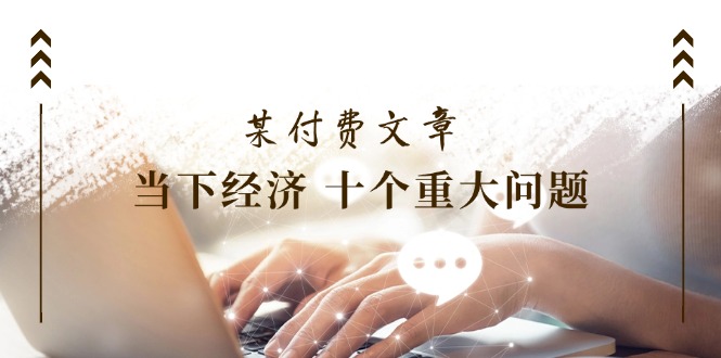 公众号付费文章《当下经济十个重大问题》覆盖了大家关心的全部经济类话题-学帮帮