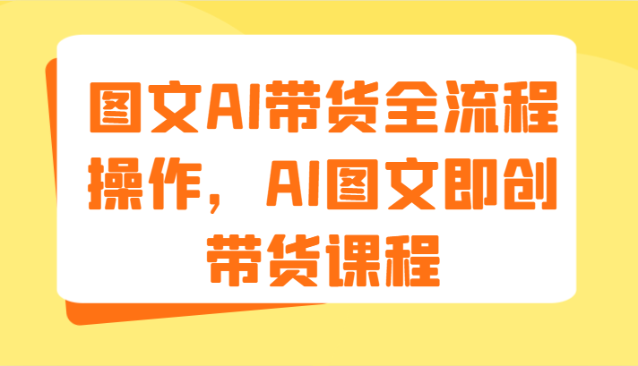 图文AI带货全流程操作，AI图文即创带货课程（9节）-学帮帮