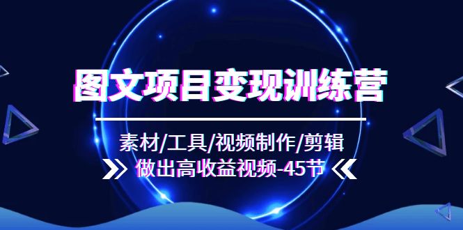 图文项目变现训练营：素材/工具/视频制作/剪辑/做出高收益视频（45节）-学帮帮