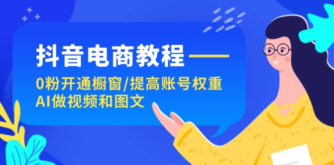 抖音电商教程：0粉开通橱窗/提高账号权重/AI做视频和图文-学帮帮