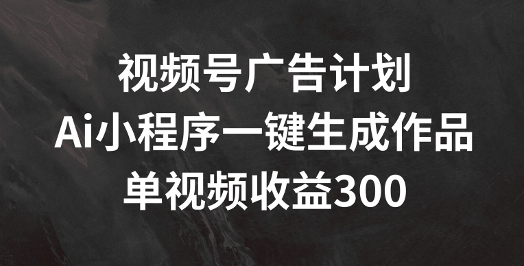 视频号广告计划，AI小程序一键生成作品， 单视频收益300+【揭秘】-学帮帮