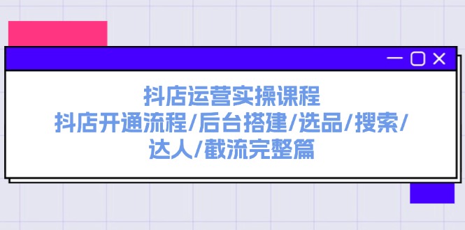 抖店运营实操课程：抖店开通流程/后台搭建/选品/搜索/达人/截流完整篇-学帮帮