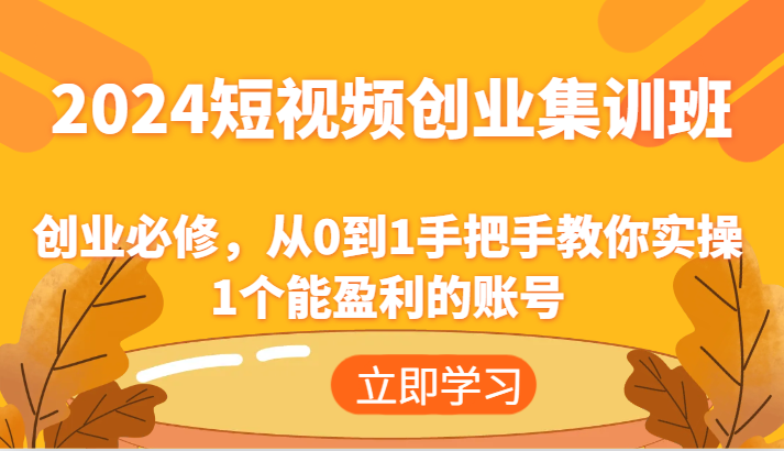 2024短视频创业集训班：创业必修，从0到1手把手教你实操1个能盈利的账号-学帮帮