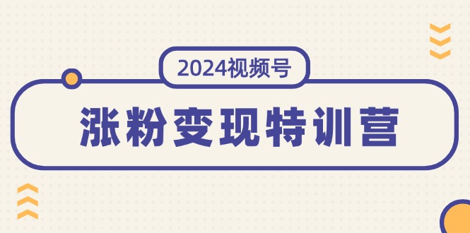（11779期）2024视频号-涨粉变现特训营：一站式打造稳定视频号涨粉变现模式（10节）-学帮帮