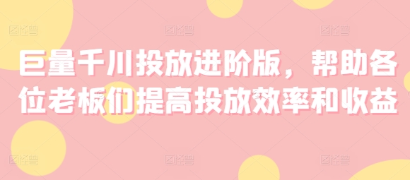 巨量千川投放进阶版，帮助各位老板们提高投放效率和收益-学帮帮